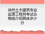 徐州土木建筑专业监理工程师考试合格线介绍具体多少分