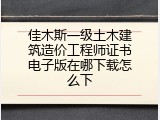佳木斯一级土木建筑造价工程师证书电子版在哪下载怎么下