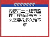 内蒙古土木建筑监理工程师证书考下来需要花多久难不难