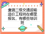 盘锦二级交通运输造价工程师在哪里报名，有哪些培训班