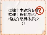 盘锦土木建筑专业监理工程师考试合格线介绍具体多少分