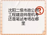 沈阳二级市政公用工程建造师是机考还是笔试考场在哪里