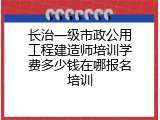 长治一级市政公用工程建造师培训学费多少钱在哪报名培训