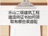 乐山二级建筑工程建造师证书如何领取有哪些渠道呢