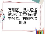 万州区二级交通运输造价工程师在哪里报名，有哪些培训班