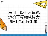 乐山一级土木建筑造价工程师成绩大概什么时候出来