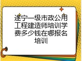 遂宁一级市政公用工程建造师培训学费多少钱在哪报名培训