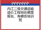 内江二级交通运输造价工程师在哪里报名，有哪些培训班