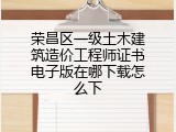 荣昌区一级土木建筑造价工程师证书电子版在哪下载怎么下