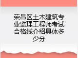 荣昌区土木建筑专业监理工程师考试合格线介绍具体多少分