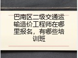 巴南区二级交通运输造价工程师在哪里报名，有哪些培训班