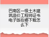 巴南区一级土木建筑造价工程师证书电子版在哪下载怎么下
