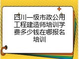 四川一级市政公用工程建造师培训学费多少钱在哪报名培训