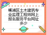 杨浦区土木建筑专业监理工程师网上报名服务平台网址多少