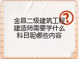 金昌二级建筑工程建造师需要学什么科目呢哪些内容