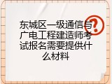 东城区一级通信与广电工程建造师考试报名需要提供什么材料