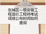 东城区一级安装工程造价工程师考试成绩公布时间如何查询