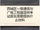 西城区一级通信与广电工程建造师考试报名需要提供什么材料