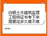 白银土木建筑监理工程师证书考下来需要花多久难不难