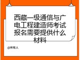 西藏一级通信与广电工程建造师考试报名需要提供什么材料
