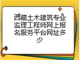 西藏土木建筑专业监理工程师网上报名服务平台网址多少