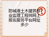 防城港土木建筑专业监理工程师网上报名服务平台网址多少