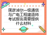 巴彦淖尔一级通信与广电工程建造师考试报名需要提供什么材料