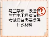 乌兰察布一级通信与广电工程建造师考试报名需要提供什么材料