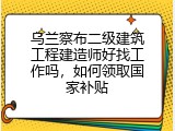 乌兰察布二级建筑工程建造师好找工作吗，如何领取国家补贴