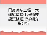 巴彦淖尔二级土木建筑造价工程师技能资格证书详细介绍分析