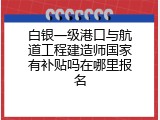 白银一级港口与航道工程建造师国家有补贴吗在哪里报名