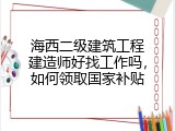 海西二级建筑工程建造师好找工作吗，如何领取国家补贴
