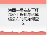 海西一级安装工程造价工程师考试成绩公布时间如何查询