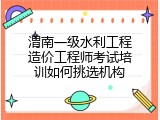 渭南一级水利工程造价工程师考试培训如何挑选机构