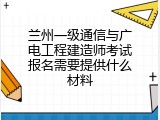 兰州一级通信与广电工程建造师考试报名需要提供什么材料