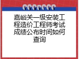 嘉峪关一级安装工程造价工程师考试成绩公布时间如何查询