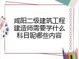咸阳二级建筑工程建造师需要学什么科目呢哪些内容