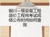铜川一级安装工程造价工程师考试成绩公布时间如何查询