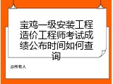 宝鸡一级安装工程造价工程师考试成绩公布时间如何查询