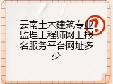 云南土木建筑专业监理工程师网上报名服务平台网址多少