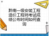 黔南一级安装工程造价工程师考试成绩公布时间如何查询