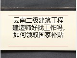 云南二级建筑工程建造师好找工作吗，如何领取国家补贴
