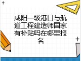 咸阳一级港口与航道工程建造师国家有补贴吗在哪里报名