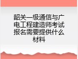 韶关一级通信与广电工程建造师考试报名需要提供什么材料