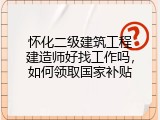 怀化二级建筑工程建造师好找工作吗，如何领取国家补贴