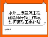 永州二级建筑工程建造师好找工作吗，如何领取国家补贴