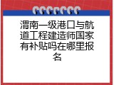 渭南一级港口与航道工程建造师国家有补贴吗在哪里报名