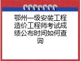 鄂州一级安装工程造价工程师考试成绩公布时间如何查询