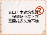 文山土木建筑监理工程师证书考下来需要花多久难不难
