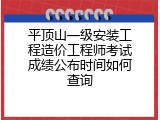 平顶山一级安装工程造价工程师考试成绩公布时间如何查询